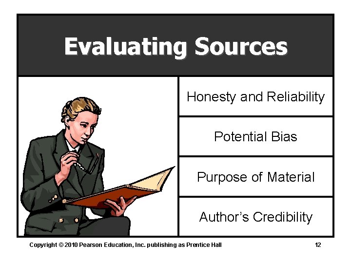 Evaluating Sources Honesty and Reliability Potential Bias Purpose of Material Author’s Credibility Copyright © Evaluating Sources Honesty and Reliability Potential Bias Purpose of Material Author’s Credibility Copyright ©