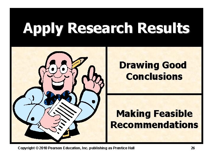 Apply Research Results Drawing Good Conclusions Making Feasible Recommendations Copyright © 2010 Pearson Education,