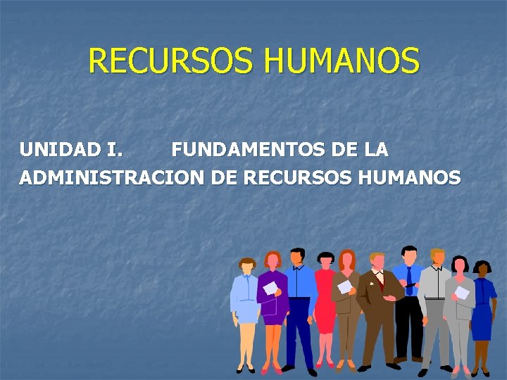 RECURSOS HUMANOS UNIDAD I. FUNDAMENTOS DE LA ADMINISTRACION DE RECURSOS HUMANOS 