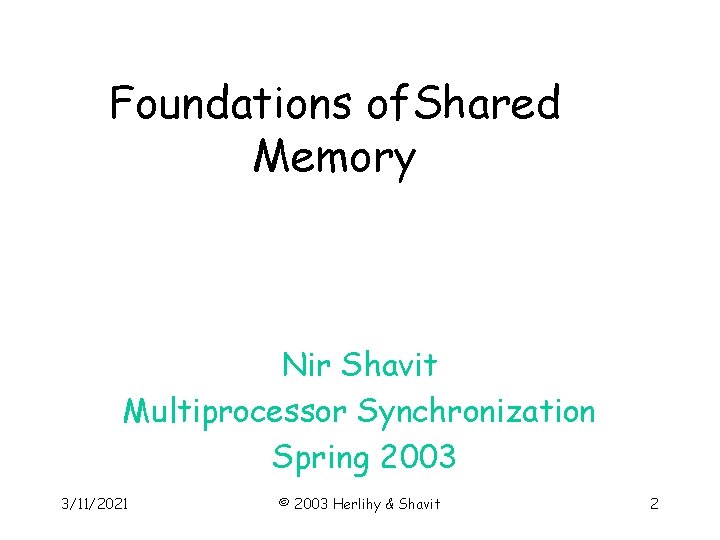 Foundations of. Shared Memory Nir Shavit Multiprocessor Synchronization Spring 2003 3/11/2021 © 2003 Herlihy