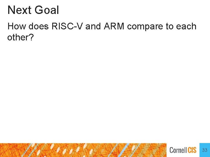 Next Goal How does RISC-V and ARM compare to each other? 33 Next Goal How does RISC-V and ARM compare to each other? 33