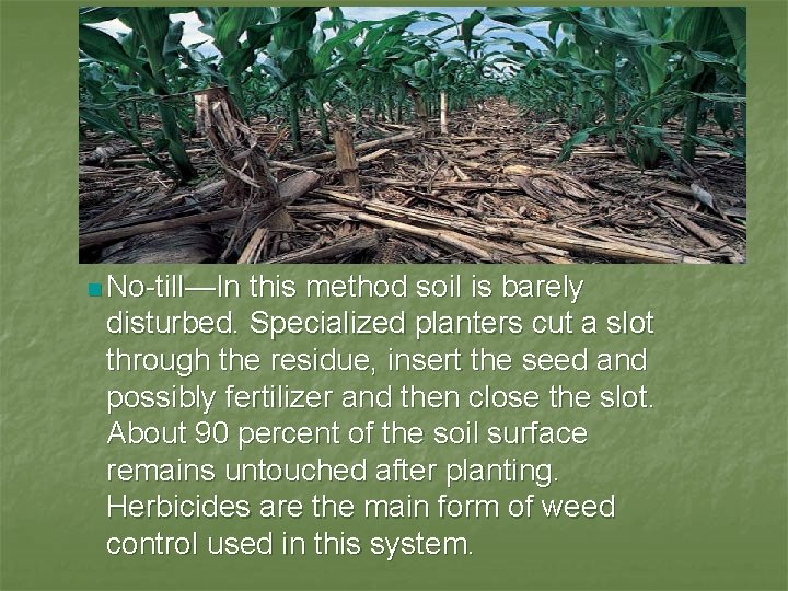 n No-till—In this method soil is barely disturbed. Specialized planters cut a slot through