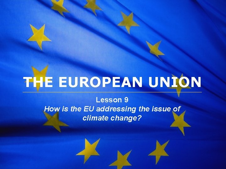 The European Union THE EUROPEAN UNION Lesson 9 How is the EU addressing the