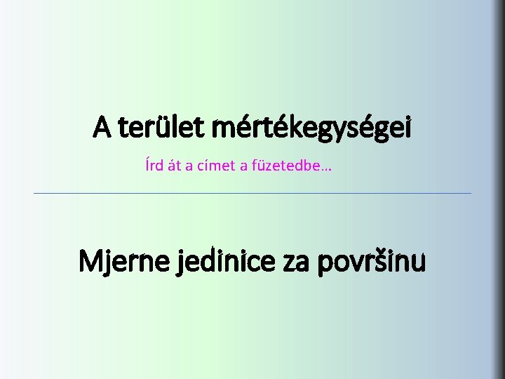 A terület mértékegységei Írd át a címet a füzetedbe… Mjerne jedinice za površinu 