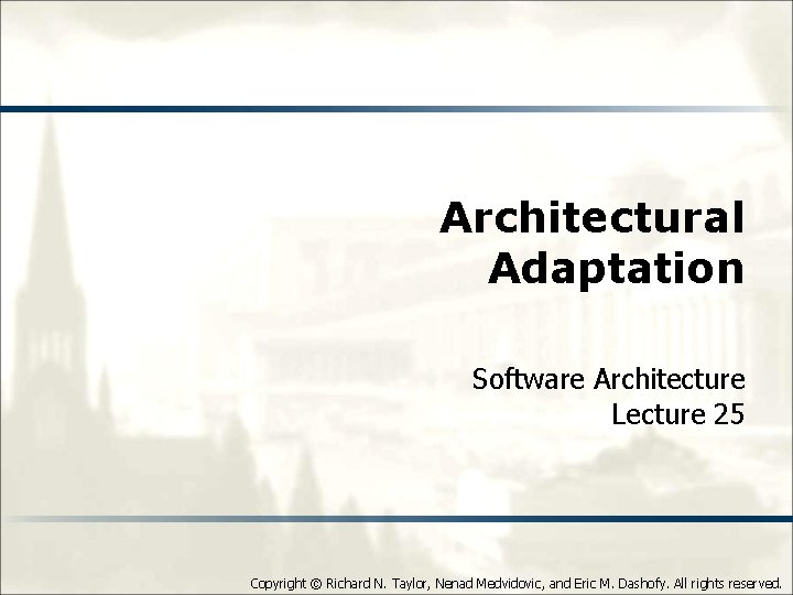 Architectural Adaptation Software Architecture Lecture 25 Copyright © Richard N. Taylor, Nenad Medvidovic, and