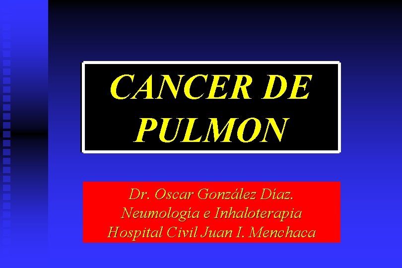 CANCER DE PULMON Dr. Oscar González Díaz. Neumología e Inhaloterapia Hospital Civil Juan I.