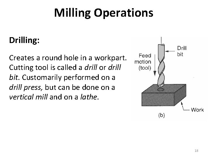 Milling Operations Drilling: Creates a round hole in a workpart. Cutting tool is called