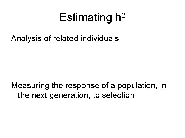 Estimating h 2 Analysis of related individuals Measuring the response of a population, in