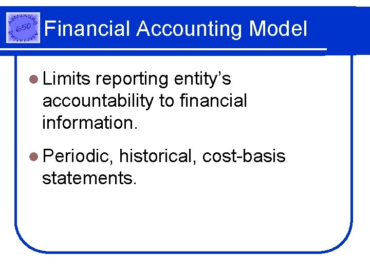 Financial Accounting Model l Limits reporting entity’s accountability to financial information. l Periodic, historical,
