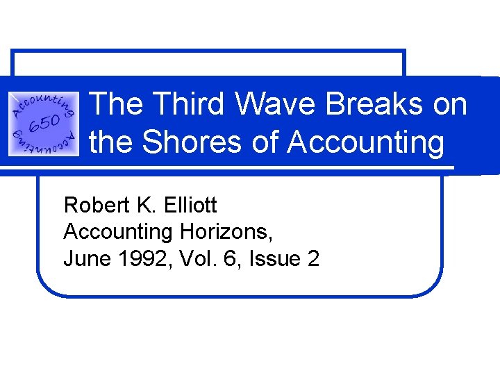 The Third Wave Breaks on the Shores of Accounting Robert K. Elliott Accounting Horizons,