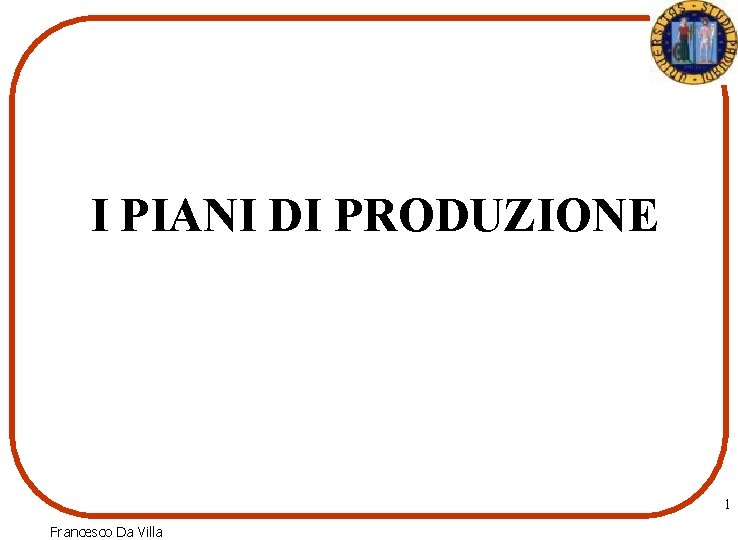 I PIANI DI PRODUZIONE 1 Francesco Da Villa 