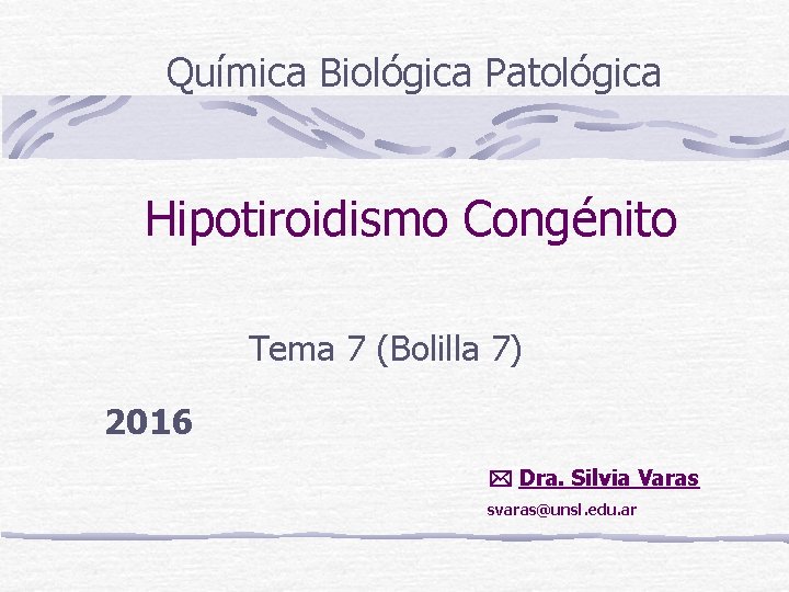 Química Biológica Patológica Hipotiroidismo Congénito Tema 7 (Bolilla 7) 2016 Dra. Silvia Varas svaras@unsl.