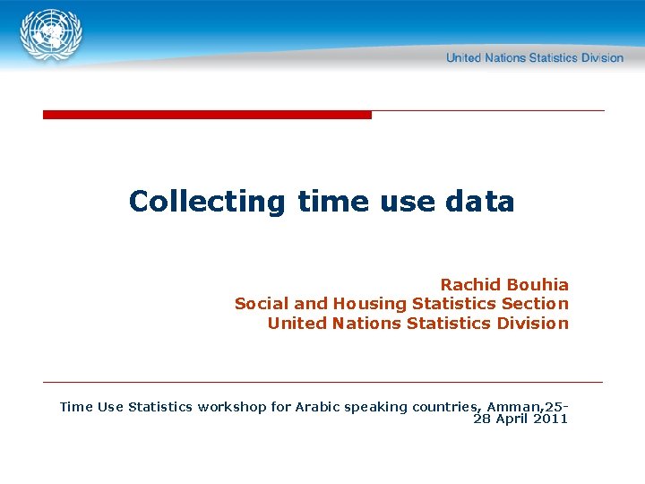 Collecting time use data Rachid Bouhia Social and Housing Statistics Section United Nations Statistics