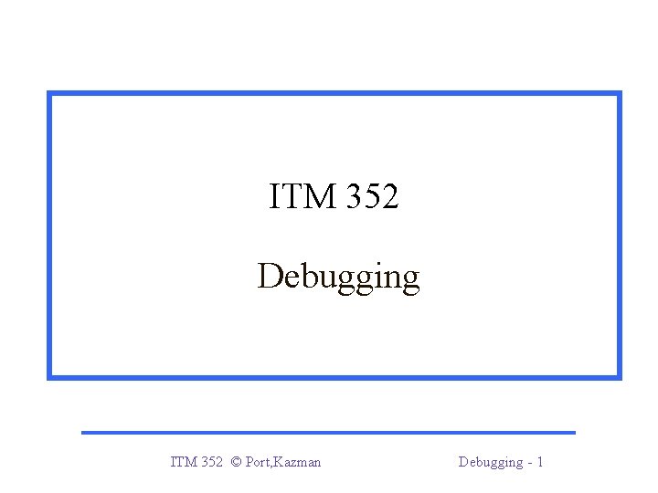 ITM 352 Debugging ITM 352 © Port, Kazman Debugging - 1 