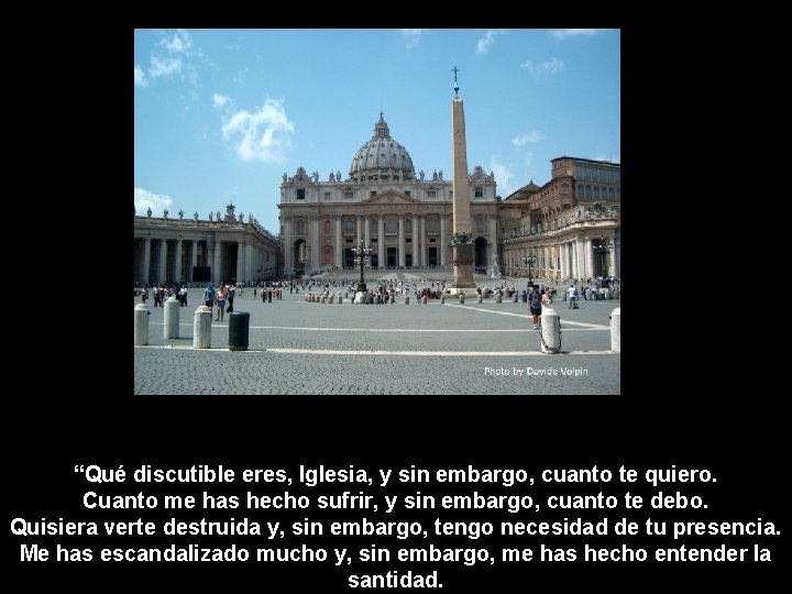 “Qué discutible eres, Iglesia, y sin embargo, cuanto te quiero. Cuanto me has hecho “Qué discutible eres, Iglesia, y sin embargo, cuanto te quiero. Cuanto me has hecho