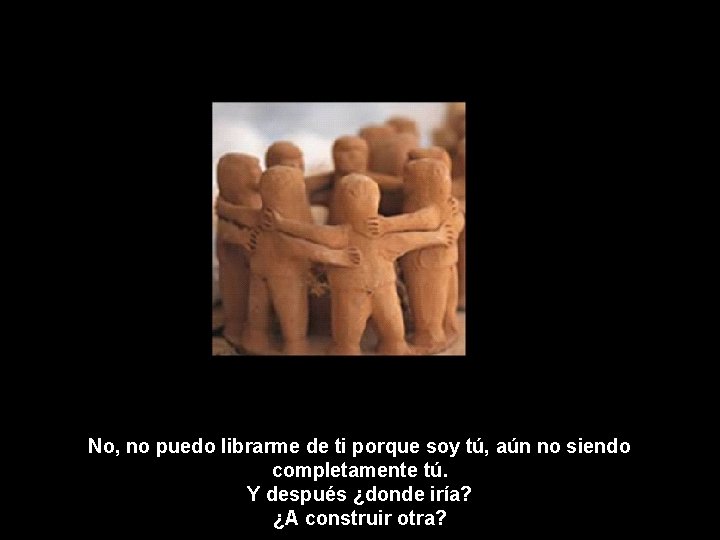 No, no puedo librarme de ti porque soy tú, aún no siendo completamente tú. No, no puedo librarme de ti porque soy tú, aún no siendo completamente tú.