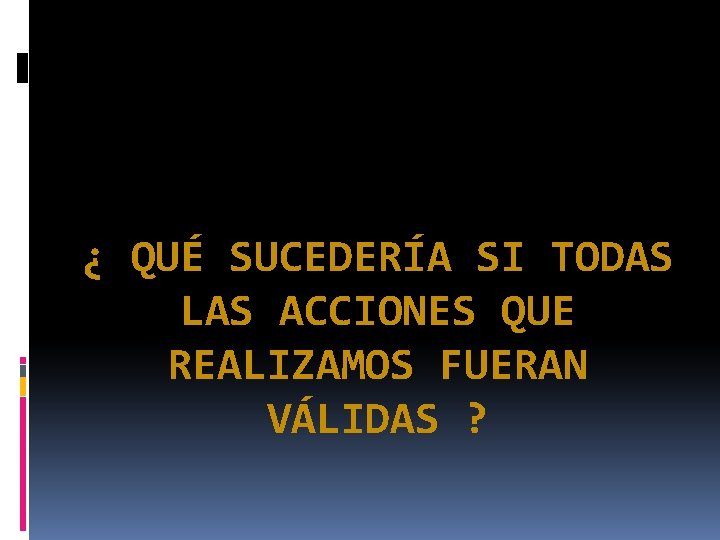 ¿ QUÉ SUCEDERÍA SI TODAS LAS ACCIONES QUE REALIZAMOS FUERAN VÁLIDAS ? ¿ QUÉ SUCEDERÍA SI TODAS LAS ACCIONES QUE REALIZAMOS FUERAN VÁLIDAS ?