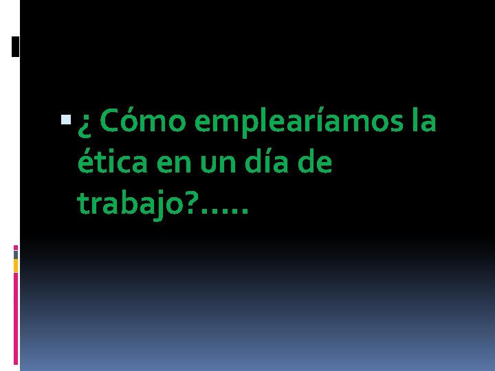 ¿ Cómo emplearíamos la ética en un día de trabajo? . . . ¿ Cómo emplearíamos la ética en un día de trabajo? . . .