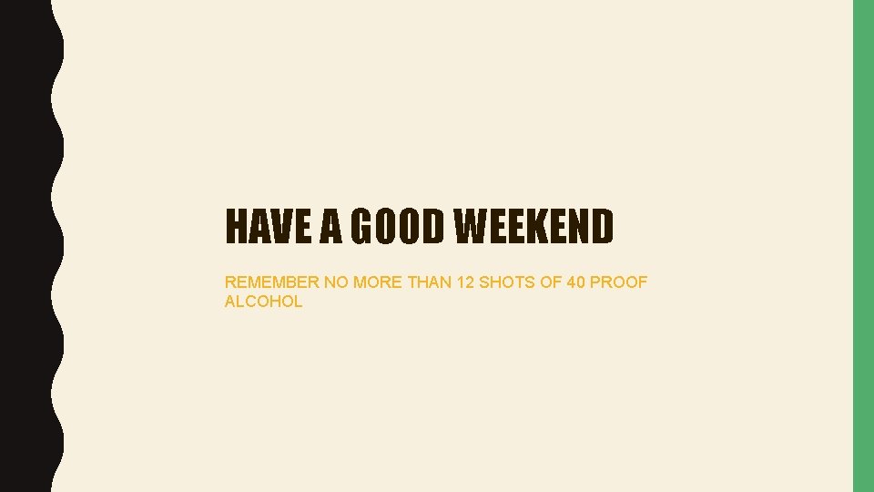 HAVE A GOOD WEEKEND REMEMBER NO MORE THAN 12 SHOTS OF 40 PROOF ALCOHOL