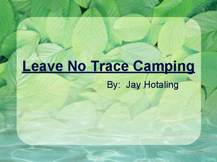 Leave No Trace Camping By: Jay Hotaling 