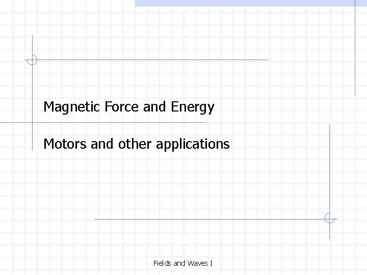 Magnetic Force and Energy Motors and other applications Fields and Waves I 