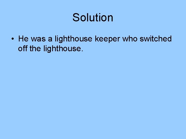 Solution • He was a lighthouse keeper who switched off the lighthouse. Solution • He was a lighthouse keeper who switched off the lighthouse.