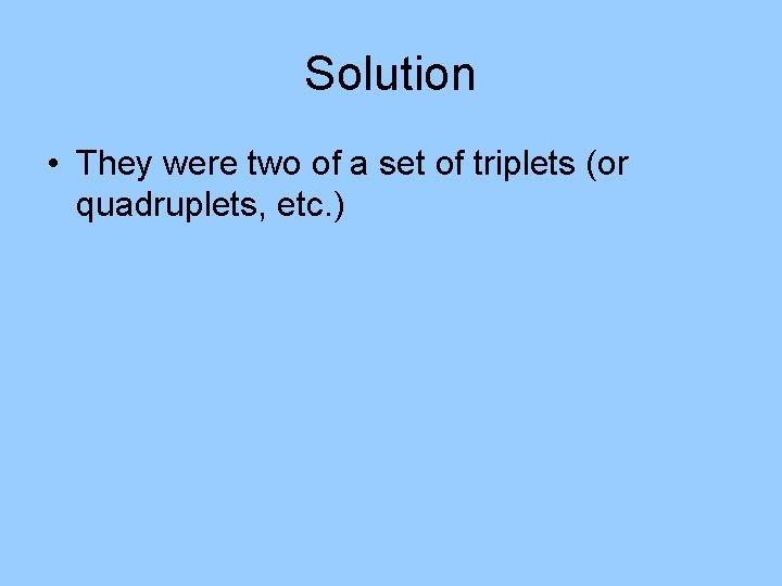 Solution • They were two of a set of triplets (or quadruplets, etc. ) Solution • They were two of a set of triplets (or quadruplets, etc. )