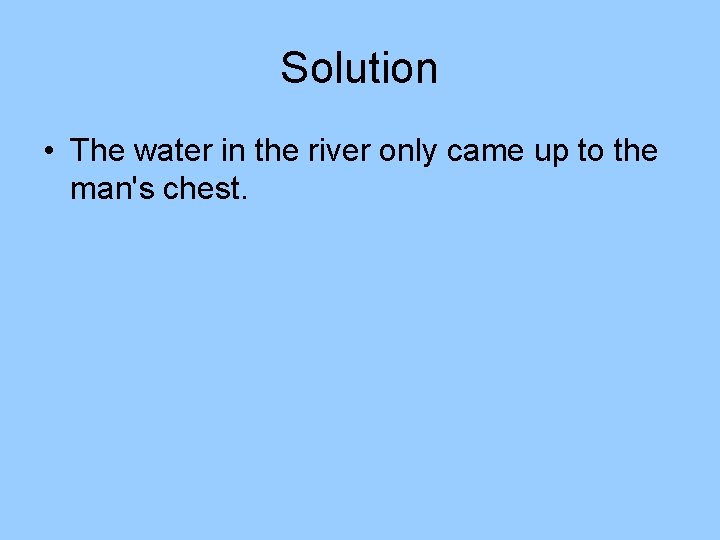Solution • The water in the river only came up to the man's chest. Solution • The water in the river only came up to the man's chest.