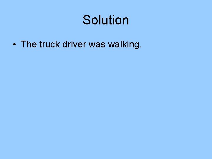 Solution • The truck driver was walking. Solution • The truck driver was walking.