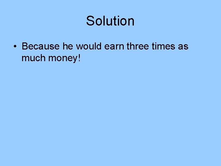 Solution • Because he would earn three times as much money! Solution • Because he would earn three times as much money!