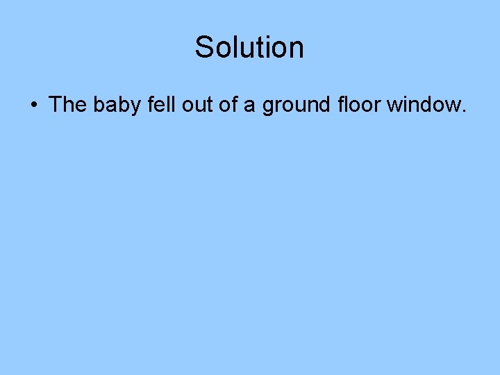 Solution • The baby fell out of a ground floor window. Solution • The baby fell out of a ground floor window.