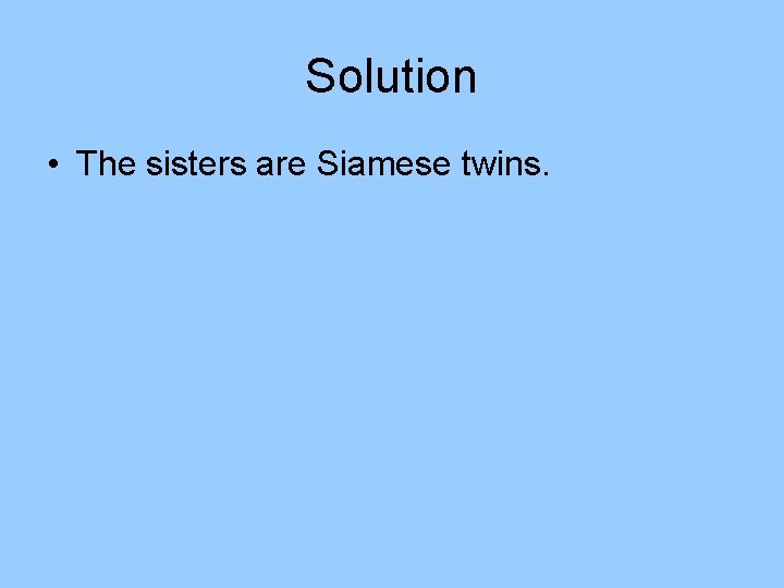 Solution • The sisters are Siamese twins. Solution • The sisters are Siamese twins.