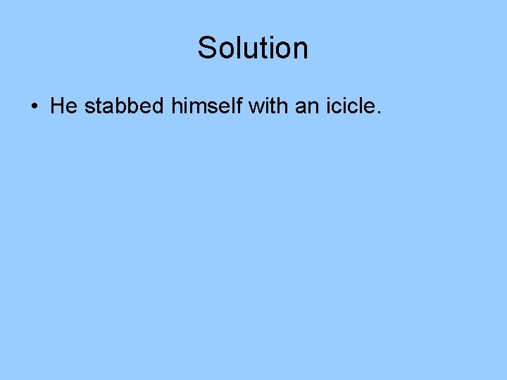 Solution • He stabbed himself with an icicle. Solution • He stabbed himself with an icicle.