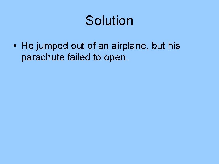 Solution • He jumped out of an airplane, but his parachute failed to open. Solution • He jumped out of an airplane, but his parachute failed to open.