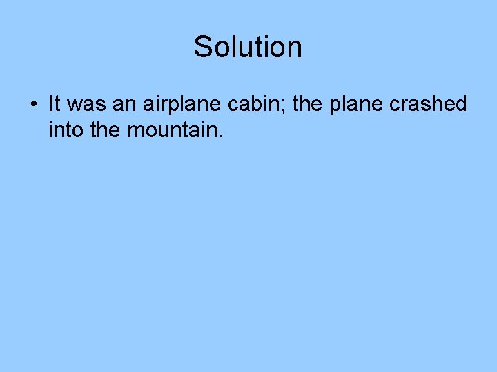 Solution • It was an airplane cabin; the plane crashed into the mountain. Solution • It was an airplane cabin; the plane crashed into the mountain.