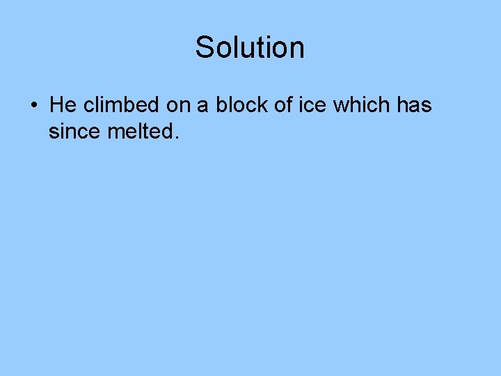 Solution • He climbed on a block of ice which has since melted. Solution • He climbed on a block of ice which has since melted.
