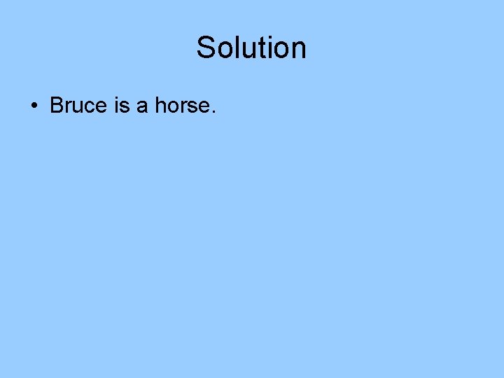 Solution • Bruce is a horse. Solution • Bruce is a horse.