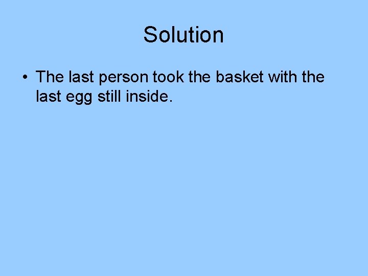 Solution • The last person took the basket with the last egg still inside. Solution • The last person took the basket with the last egg still inside.