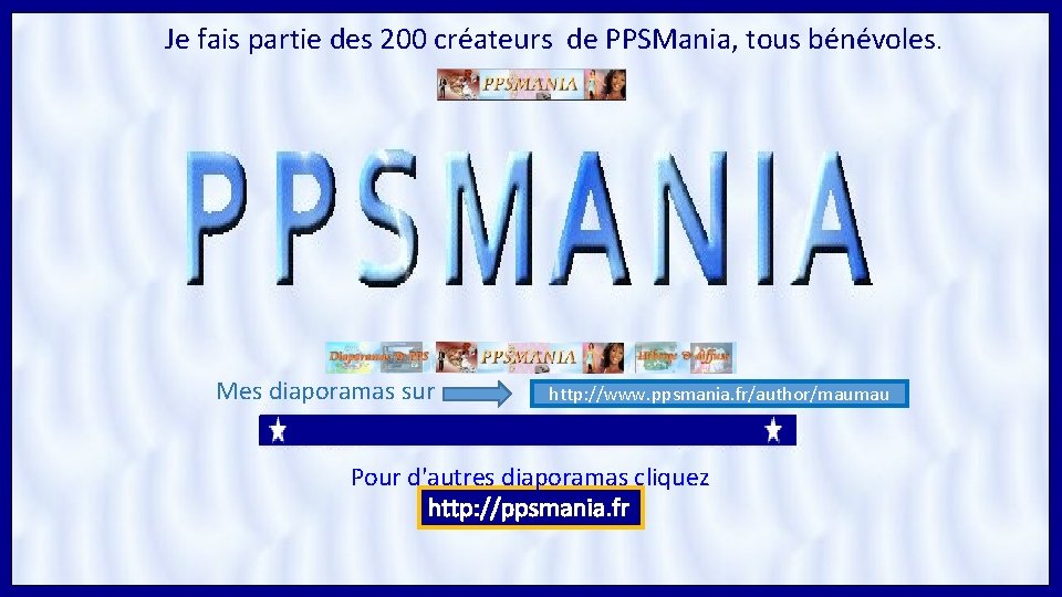 Je fais partie des 200 créateurs de PPSMania, tous bénévoles. Mes diaporamas sur http: