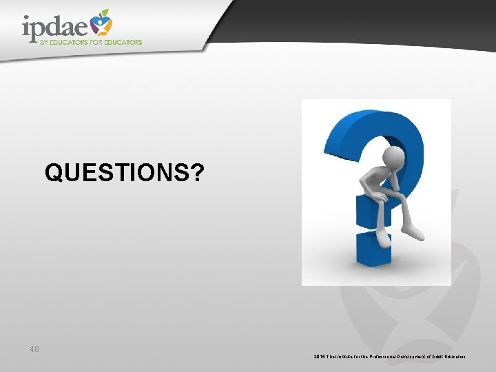 QUESTIONS? 48 2015 The Institute for the Professional Development of Adult Educators QUESTIONS? 48 2015 The Institute for the Professional Development of Adult Educators