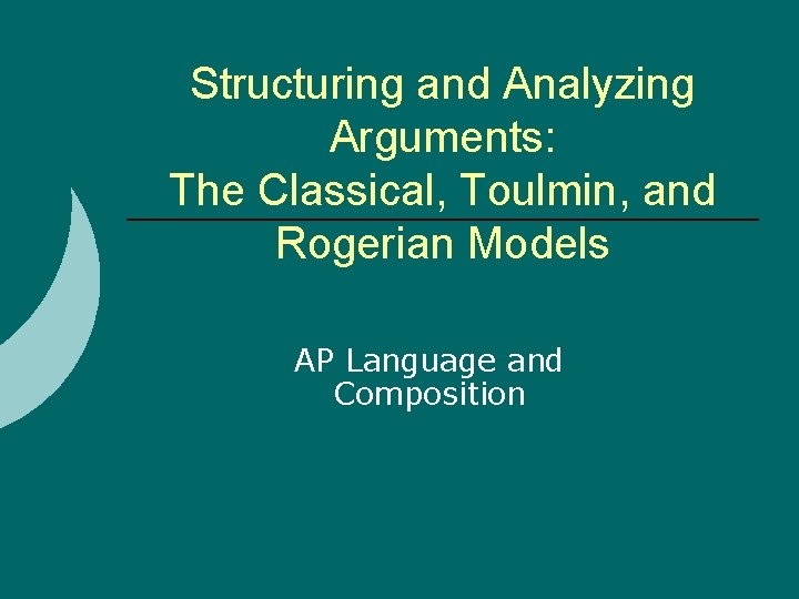 Structuring and Analyzing Arguments: The Classical, Toulmin, and Rogerian Models AP Language and Composition