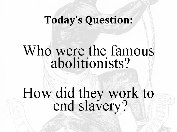 Today’s Question: Who were the famous abolitionists? How did they work to end slavery?