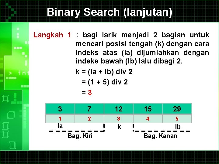Binary Search (lanjutan) Langkah 1 : bagi larik menjadi 2 bagian untuk mencari posisi