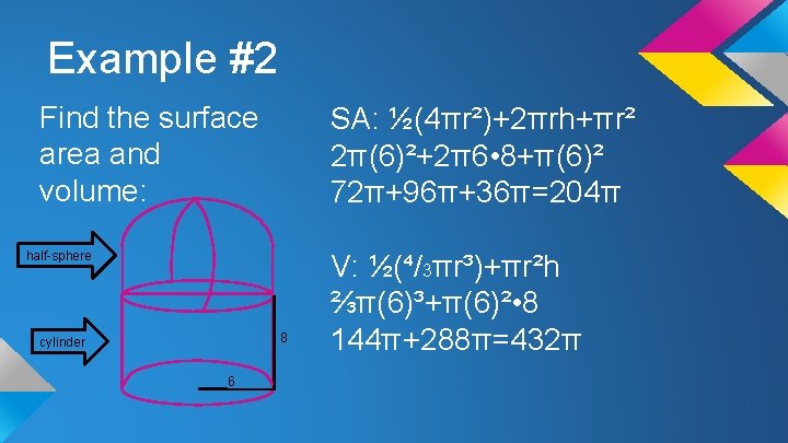 Example #2 Find the surface area and volume: SA: ½(4πr²)+2πrh+πr² 2π(6)²+2π6 • 8+π(6)² 72π+96π+36π=204π