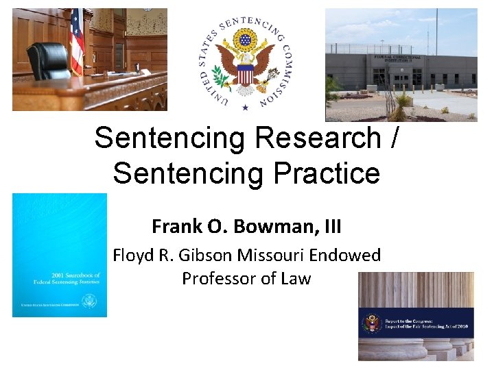 Sentencing Research / Sentencing Practice Frank O. Bowman, III Floyd R. Gibson Missouri Endowed