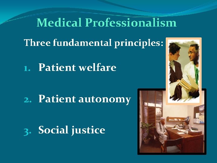 Medical Professionalism Three fundamental principles: 1. Patient welfare 2. Patient autonomy 3. Social justice