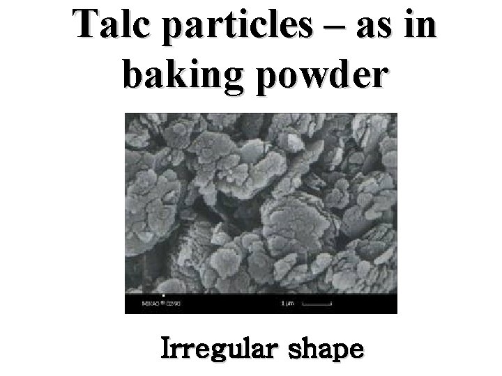 Talc particles – as in baking powder Irregular shape 