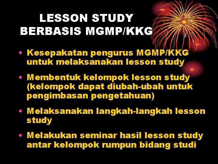 LESSON STUDY BERBASIS MGMP/KKG • Kesepakatan pengurus MGMP/KKG untuk melaksanakan lesson study • Membentuk