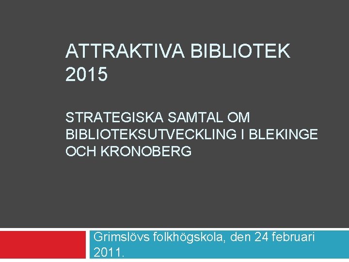 ATTRAKTIVA BIBLIOTEK 2015 STRATEGISKA SAMTAL OM BIBLIOTEKSUTVECKLING I BLEKINGE OCH KRONOBERG Grimslövs folkhögskola, den