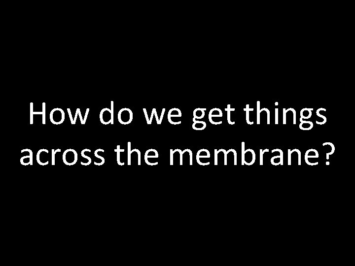 How do we get things across the membrane? 